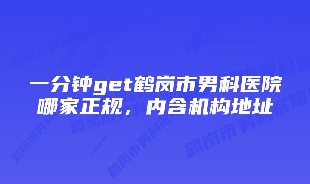 一分钟get鹤岗市男科医院哪家正规，内含机构地址