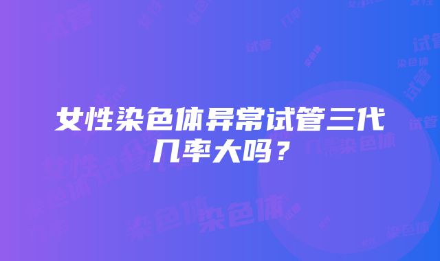 女性染色体异常试管三代几率大吗？