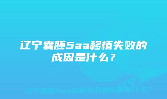 辽宁囊胚5aa移植失败的成因是什么？