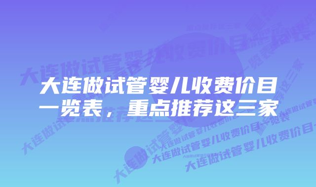 大连做试管婴儿收费价目一览表，重点推荐这三家