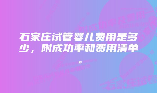 石家庄试管婴儿费用是多少，附成功率和费用清单。