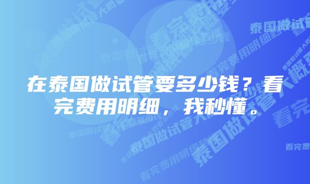 在泰国做试管要多少钱？看完费用明细，我秒懂。