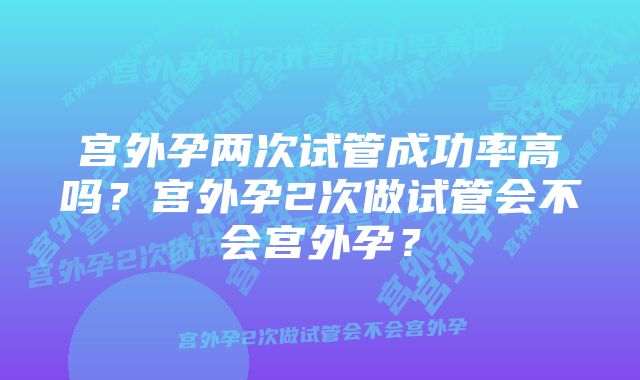 宫外孕两次试管成功率高吗？宫外孕2次做试管会不会宫外孕？