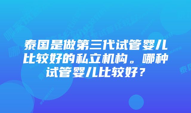 泰国是做第三代试管婴儿比较好的私立机构。哪种试管婴儿比较好？