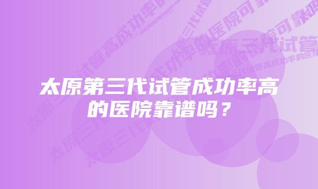 太原第三代试管成功率高的医院靠谱吗？