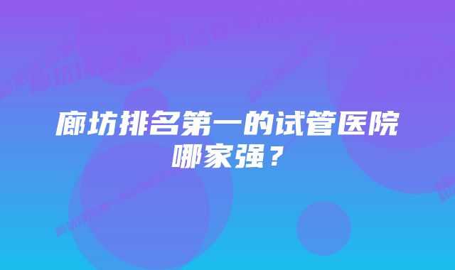 廊坊排名第一的试管医院哪家强？