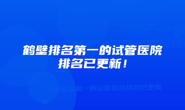 鹤壁排名第一的试管医院排名已更新！