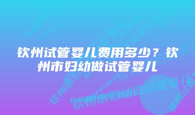 钦州试管婴儿费用多少？钦州市妇幼做试管婴儿