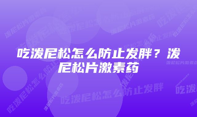 吃泼尼松怎么防止发胖？泼尼松片激素药