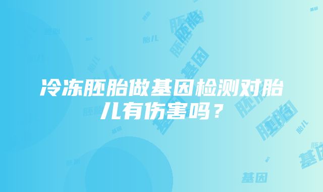 冷冻胚胎做基因检测对胎儿有伤害吗？