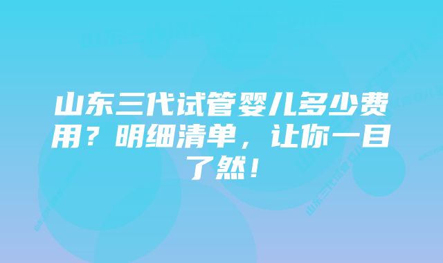 山东三代试管婴儿多少费用？明细清单，让你一目了然！