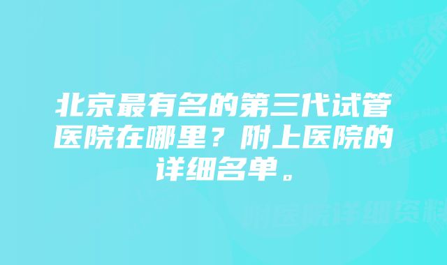 北京最有名的第三代试管医院在哪里？附上医院的详细名单。