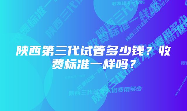 陕西第三代试管多少钱？收费标准一样吗？