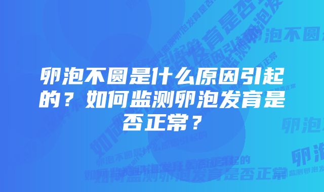 卵泡不圆是什么原因引起的？如何监测卵泡发育是否正常？