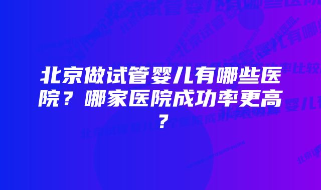 北京做试管婴儿有哪些医院？哪家医院成功率更高？