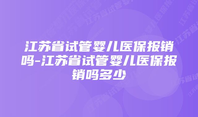 江苏省试管婴儿医保报销吗-江苏省试管婴儿医保报销吗多少