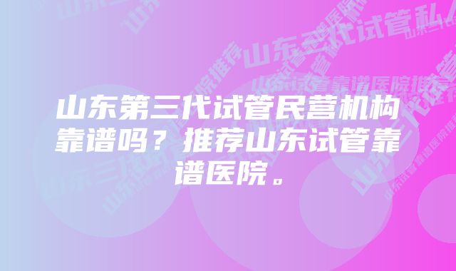 山东第三代试管民营机构靠谱吗？推荐山东试管靠谱医院。