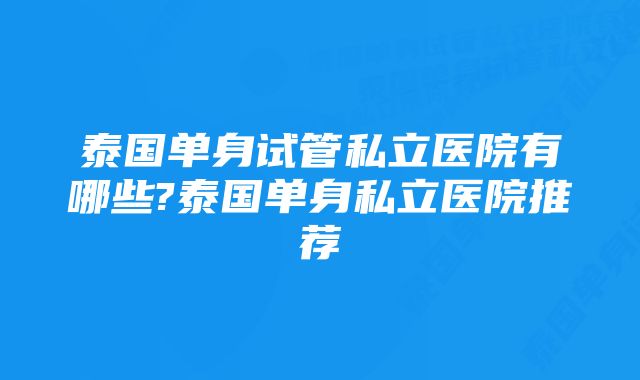 泰国单身试管私立医院有哪些?泰国单身私立医院推荐