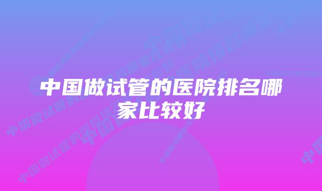 中国做试管的医院排名哪家比较好