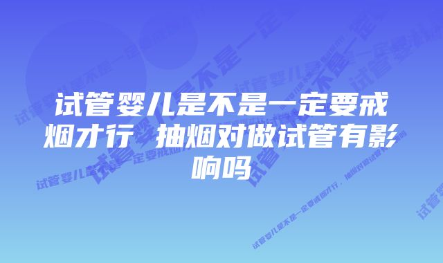 试管婴儿是不是一定要戒烟才行 抽烟对做试管有影响吗