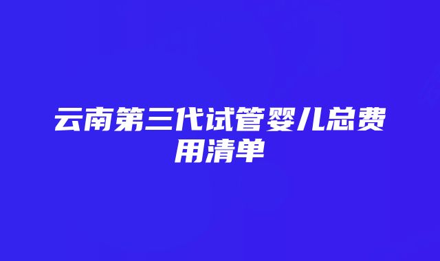 云南第三代试管婴儿总费用清单