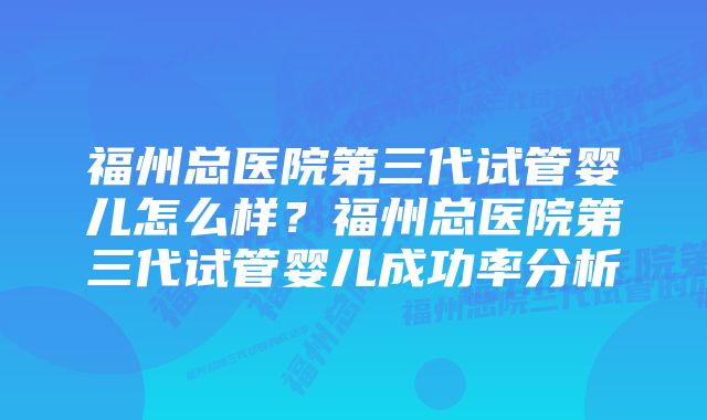 福州总医院第三代试管婴儿怎么样？福州总医院第三代试管婴儿成功率分析