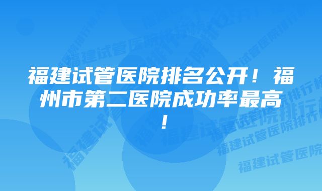 福建试管医院排名公开！福州市第二医院成功率最高！