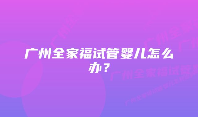 广州全家福试管婴儿怎么办？