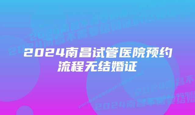 2024南昌试管医院预约流程无结婚证