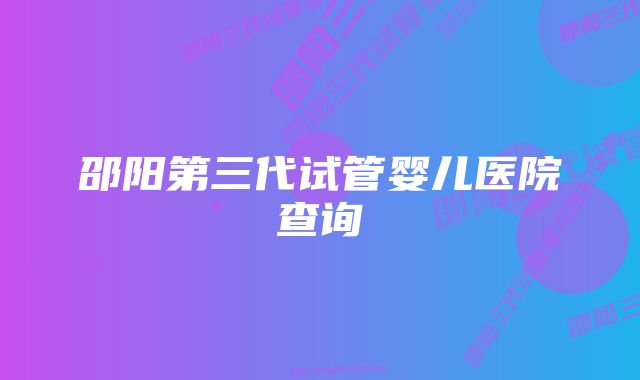 邵阳第三代试管婴儿医院查询