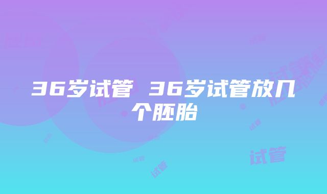 36岁试管 36岁试管放几个胚胎