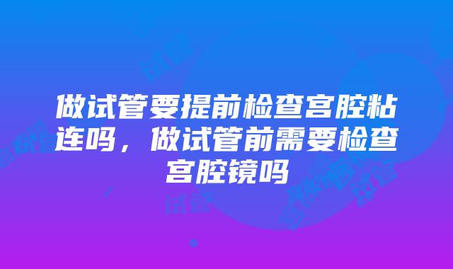 做试管要提前检查宫腔粘连吗，做试管前需要检查宫腔镜吗