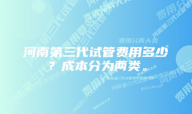 河南第三代试管费用多少？成本分为两类。