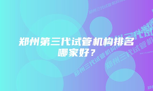 郑州第三代试管机构排名哪家好？