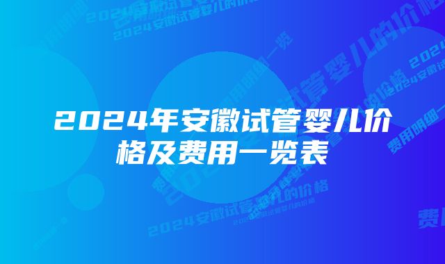 2024年安徽试管婴儿价格及费用一览表