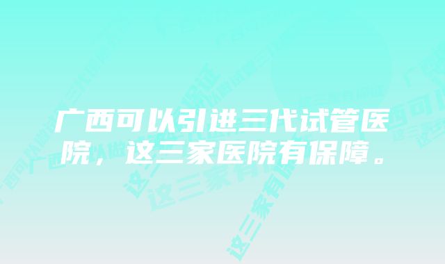 广西可以引进三代试管医院，这三家医院有保障。