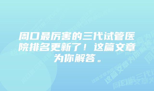 周口最厉害的三代试管医院排名更新了！这篇文章为你解答。