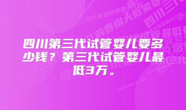 四川第三代试管婴儿要多少钱？第三代试管婴儿最低3万。