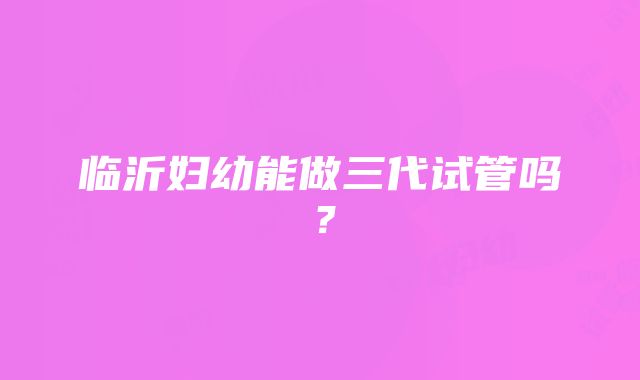 临沂妇幼能做三代试管吗？