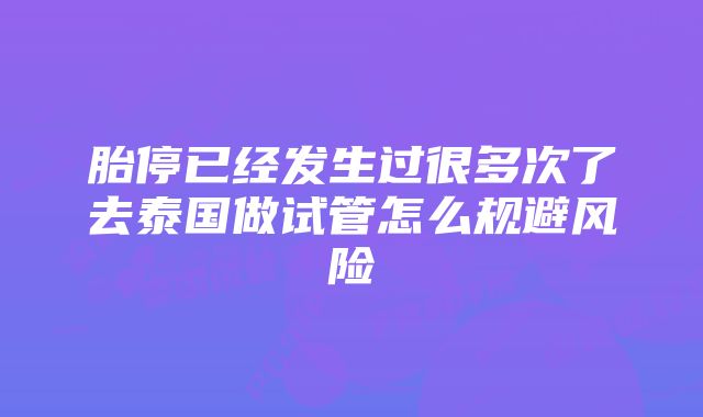 胎停已经发生过很多次了去泰国做试管怎么规避风险