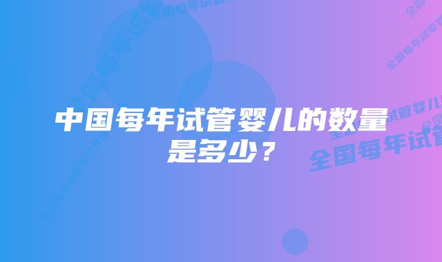 中国每年试管婴儿的数量是多少？