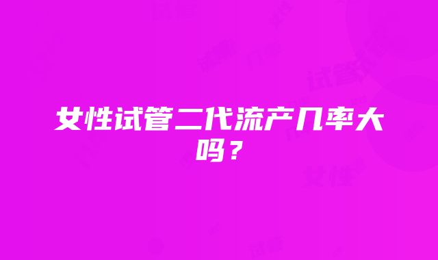 女性试管二代流产几率大吗？