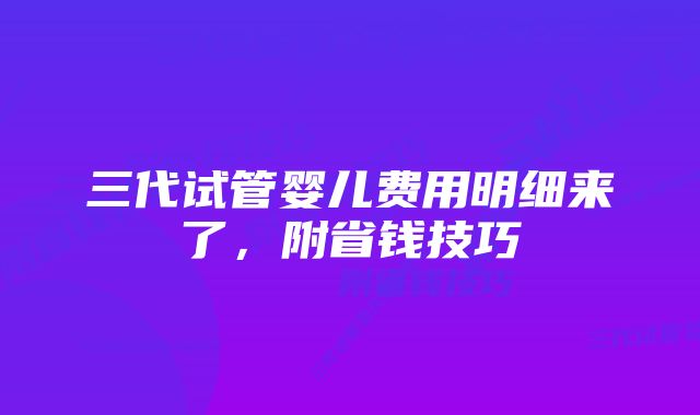 三代试管婴儿费用明细来了，附省钱技巧