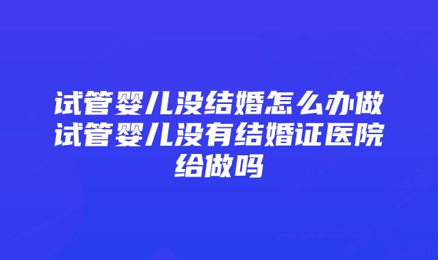 试管婴儿没结婚怎么办做试管婴儿没有结婚证医院给做吗