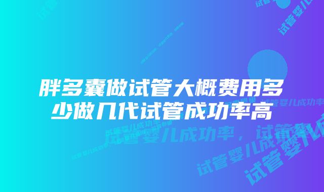 胖多囊做试管大概费用多少做几代试管成功率高