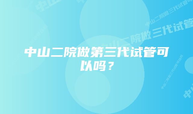 中山二院做第三代试管可以吗？