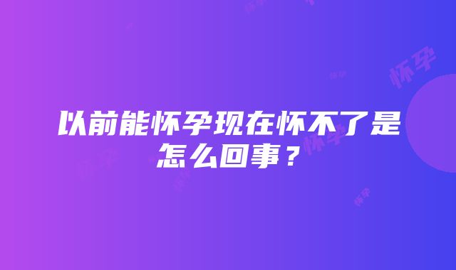 以前能怀孕现在怀不了是怎么回事？