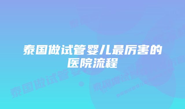 泰国做试管婴儿最厉害的医院流程