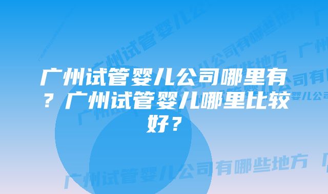 广州试管婴儿公司哪里有？广州试管婴儿哪里比较好？