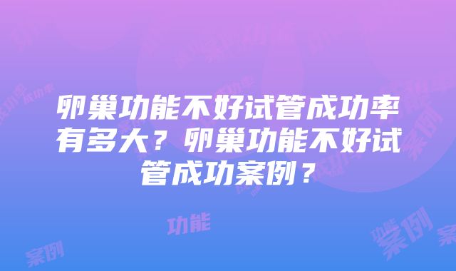 卵巢功能不好试管成功率有多大？卵巢功能不好试管成功案例？